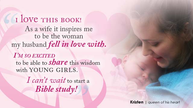 'I love this book! As a wife it inspires me to be the woman my husband fell in love with. And I’m so excited to be able to share this wisdom with young girls. I can’t wait to start a Bible study!- Kristen, queen of his heart